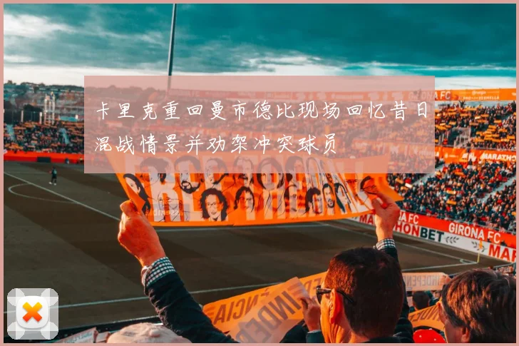 卡里克重回曼市德比现场回忆昔日混战情景并劝架冲突球员