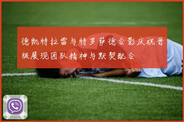 德凯特拉雷与特罗萨德合影庆祝晋级展现团队精神与默契配合