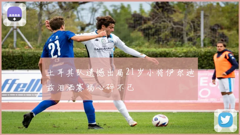 土耳其队遗憾出局21岁小将伊尔迪兹泪洒赛场心碎不已