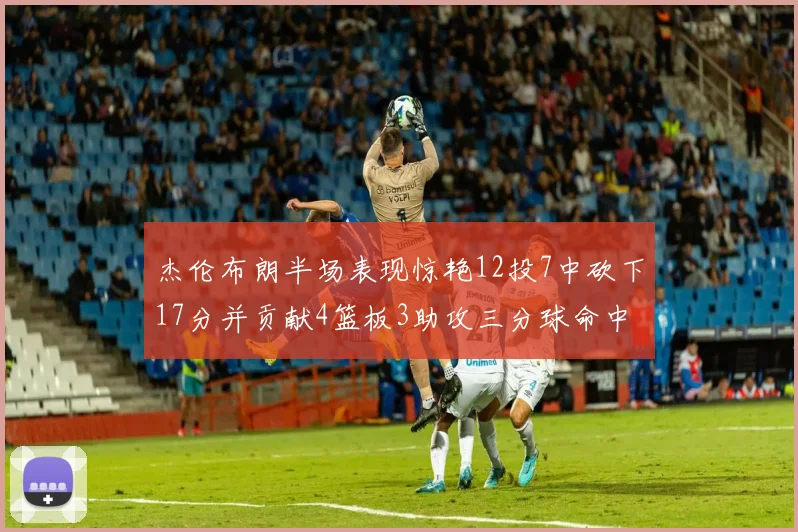 杰伦布朗半场表现惊艳12投7中砍下17分并贡献4篮板3助攻三分球命中率高达75