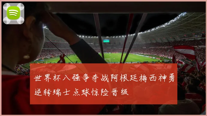 世界杯八强争夺战阿根廷梅西神勇逆转瑞士点球惊险晋级
