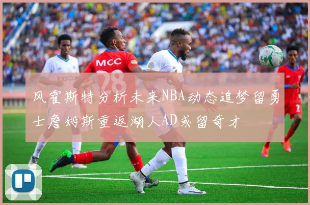 风霍斯特分析未来NBA动态追梦留勇士詹姆斯重返湖人AD或留奇才
