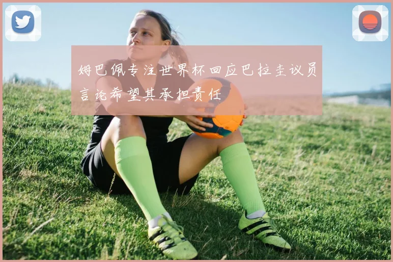姆巴佩专注世界杯回应巴拉圭议员言论希望其承担责任