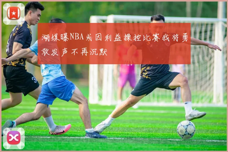 湖媒曝NBA或因利益操控比赛我将勇敢发声不再沉默