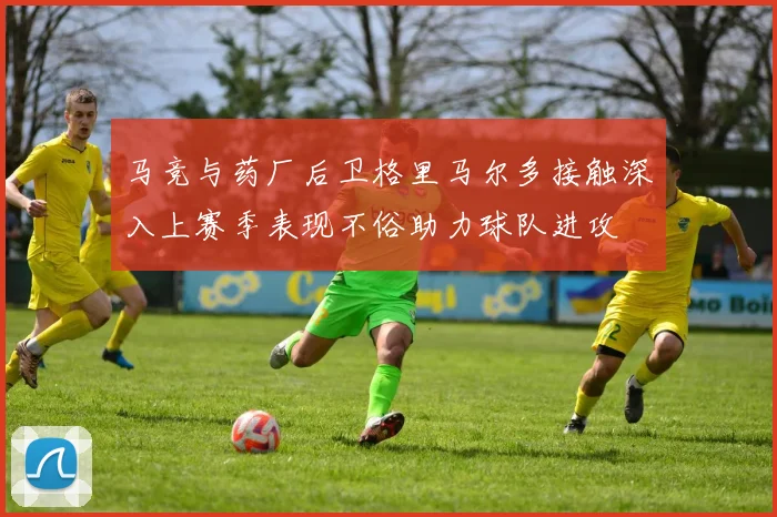 马竞与药厂后卫格里马尔多接触深入上赛季表现不俗助力球队进攻