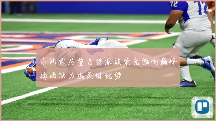 小西蒙尼誓言将家族荣光推向巅峰梅西助力成关键优势