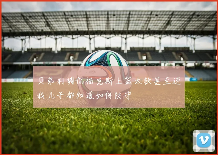 贝弗利调侃福克斯上篮太软甚至连我儿子都知道如何防守