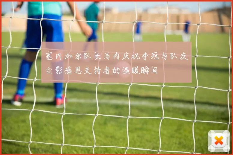 塞内加尔队长马内庆祝夺冠与队友合影感恩支持者的温暖瞬间