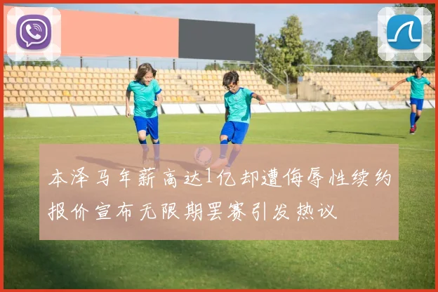 本泽马年薪高达1亿却遭侮辱性续约报价宣布无限期罢赛引发热议