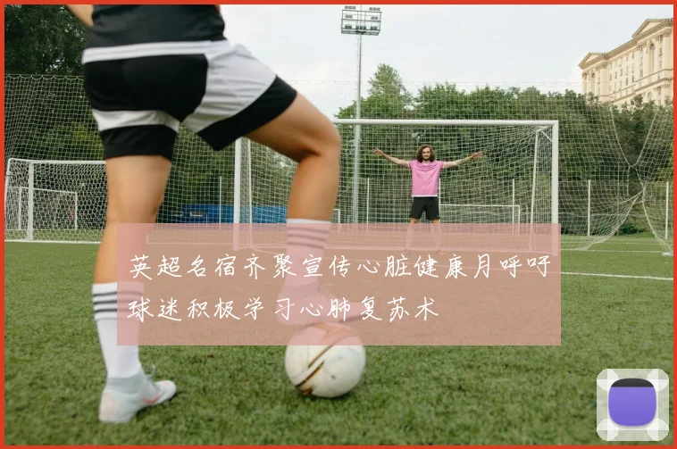 英超名宿齐聚宣传心脏健康月呼吁球迷积极学习心肺复苏术