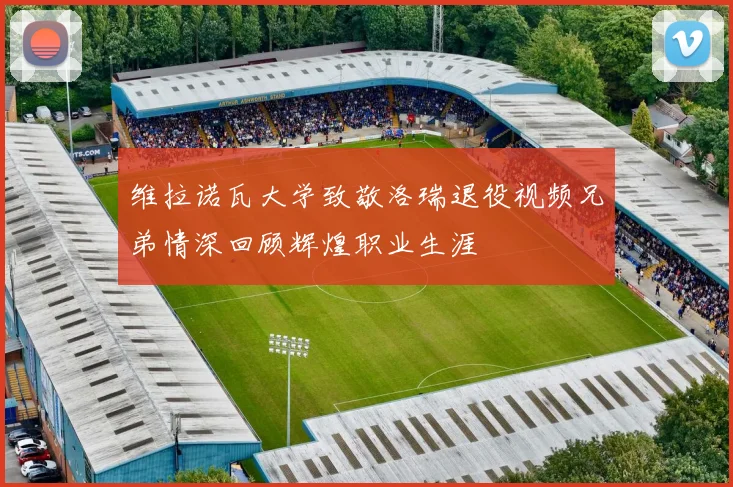 维拉诺瓦大学致敬洛瑞退役视频兄弟情深回顾辉煌职业生涯