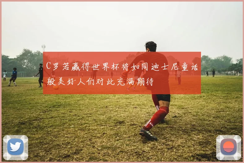 C罗若赢得世界杯将如同迪士尼童话般美好人们对此充满期待