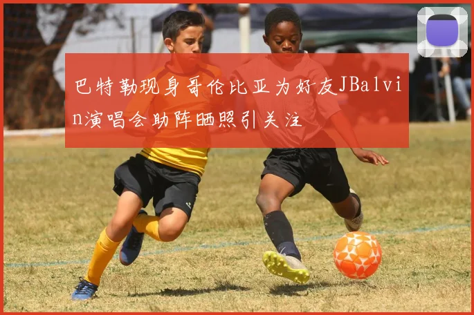 巴特勒现身哥伦比亚为好友JBalvin演唱会助阵晒照引关注
