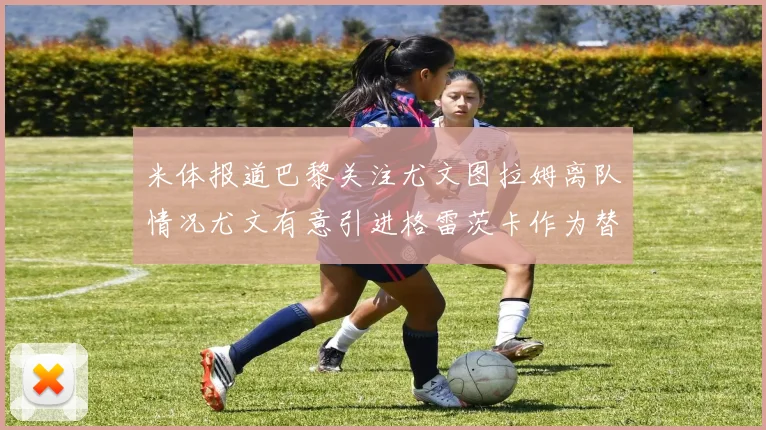 米体报道巴黎关注尤文图拉姆离队情况尤文有意引进格雷茨卡作为替代