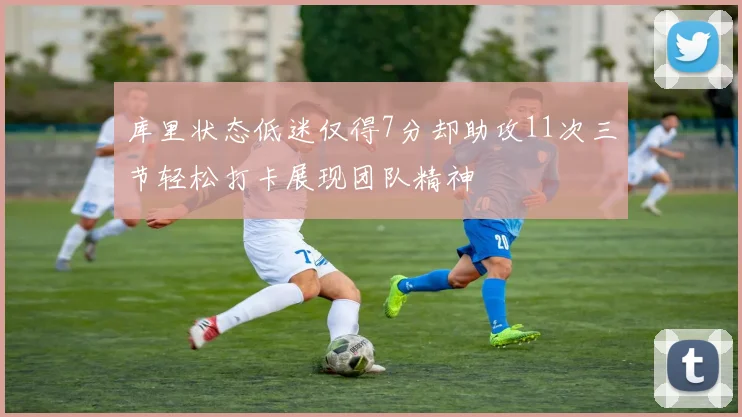 库里状态低迷仅得7分却助攻11次三节轻松打卡展现团队精神