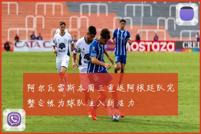 阿尔瓦雷斯本周三重返阿根廷队完整合练为球队注入新活力