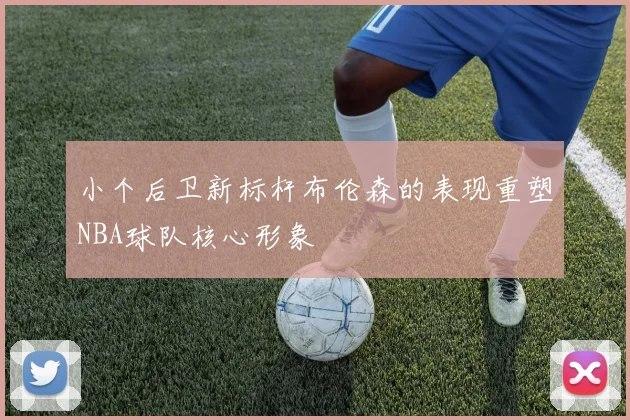 小个后卫新标杆布伦森的表现重塑NBA球队核心形象