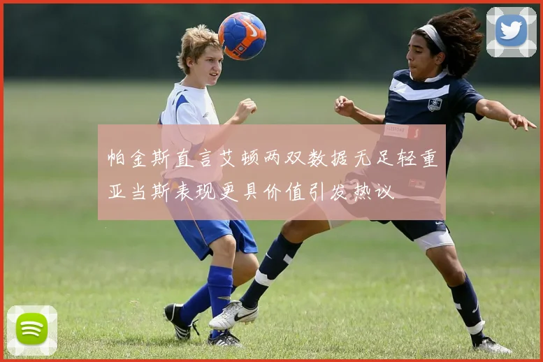 帕金斯直言艾顿两双数据无足轻重亚当斯表现更具价值引发热议