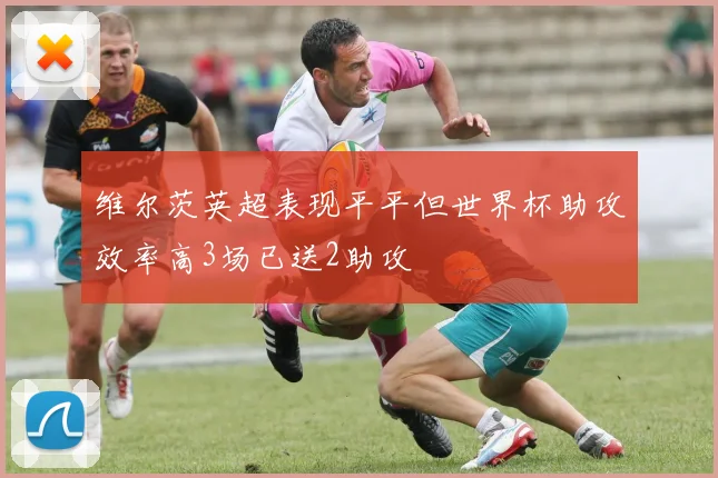 维尔茨英超表现平平但世界杯助攻效率高3场已送2助攻
