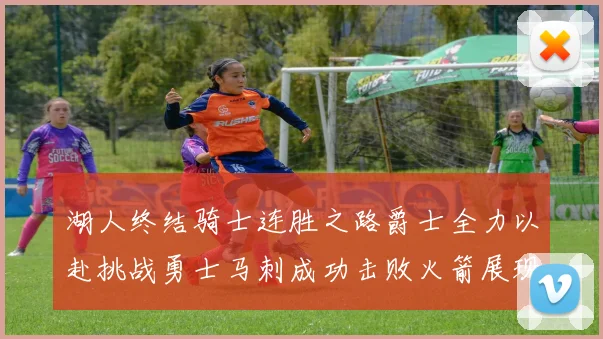 湖人终结骑士连胜之路爵士全力以赴挑战勇士马刺成功击败火箭展现实力