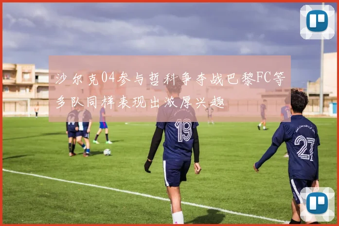 沙尔克04参与哲科争夺战巴黎FC等多队同样表现出浓厚兴趣