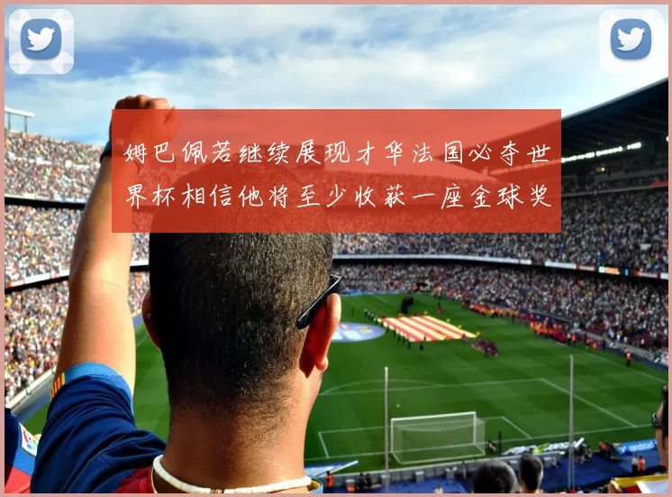 姆巴佩若继续展现才华法国必夺世界杯相信他将至少收获一座金球奖