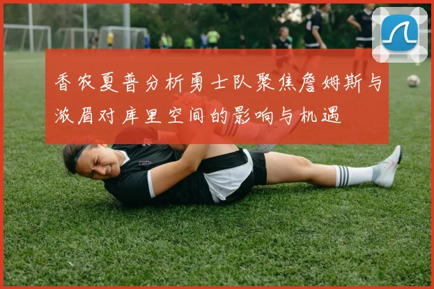 香农夏普分析勇士队聚焦詹姆斯与浓眉对库里空间的影响与机遇