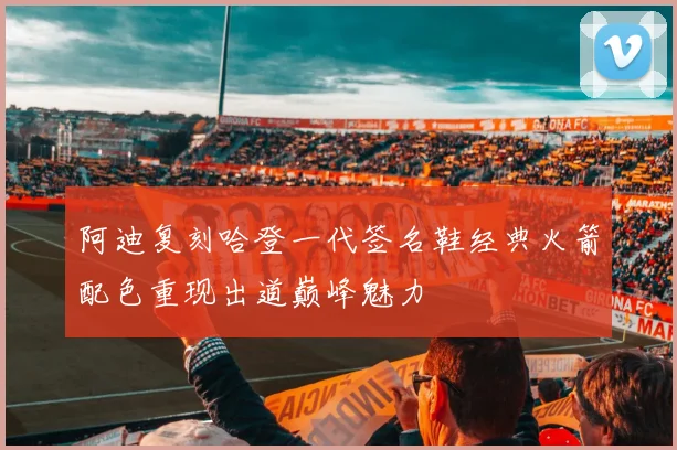 阿迪复刻哈登一代签名鞋经典火箭配色重现出道巅峰魅力