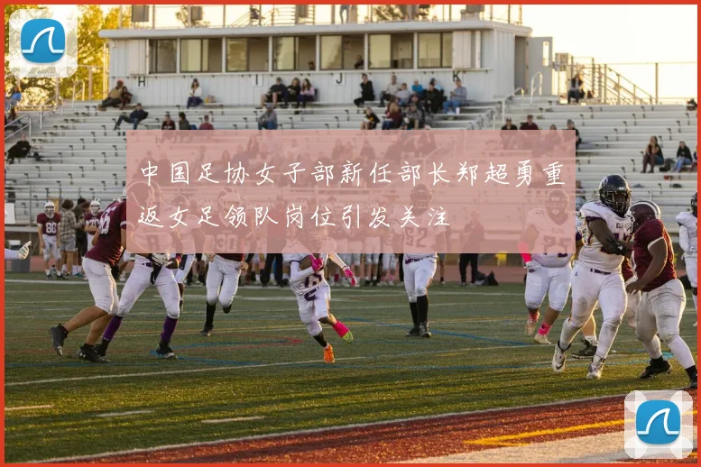中国足协女子部新任部长郑超勇重返女足领队岗位引发关注