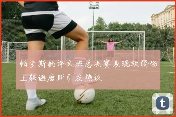 帕金斯批评文班总决赛表现软弱场上躲避唐斯引发热议