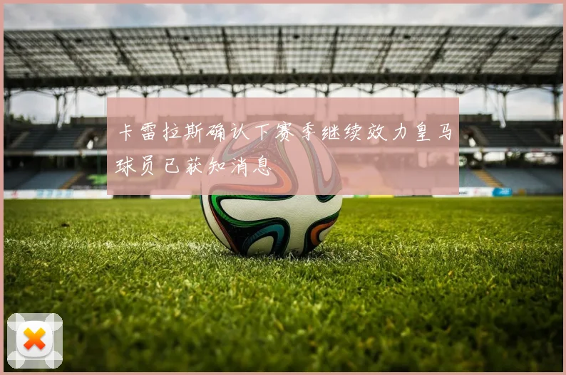 卡雷拉斯确认下赛季继续效力皇马球员已获知消息